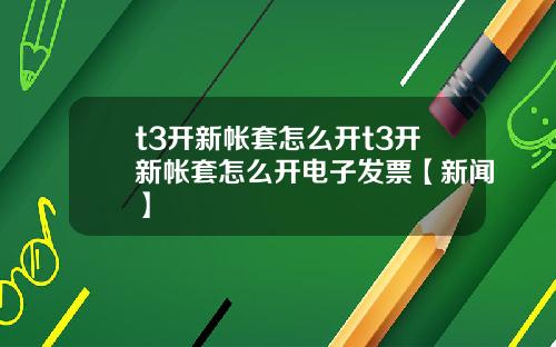 t3开新帐套怎么开t3开新帐套怎么开电子发票【新闻】