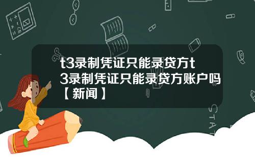 t3录制凭证只能录贷方t3录制凭证只能录贷方账户吗【新闻】