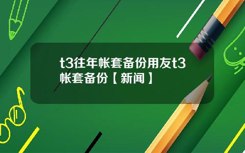 t3往年帐套备份用友t3帐套备份【新闻】