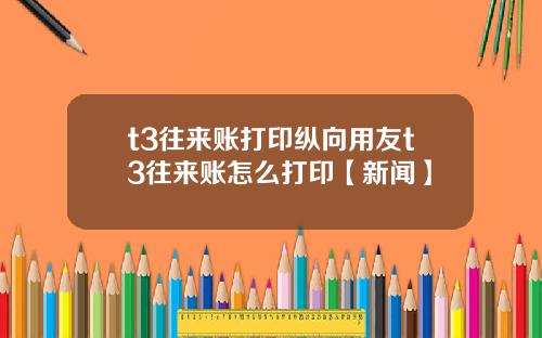 t3往来账打印纵向用友t3往来账怎么打印【新闻】