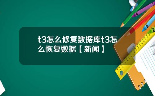 t3怎么修复数据库t3怎么恢复数据【新闻】