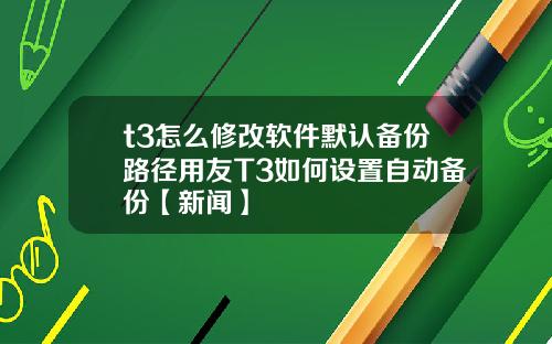 t3怎么修改软件默认备份路径用友T3如何设置自动备份【新闻】