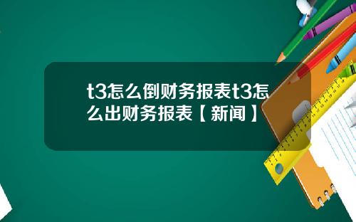 t3怎么倒财务报表t3怎么出财务报表【新闻】