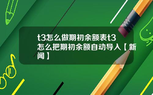 t3怎么做期初余额表t3怎么把期初余额自动导入【新闻】