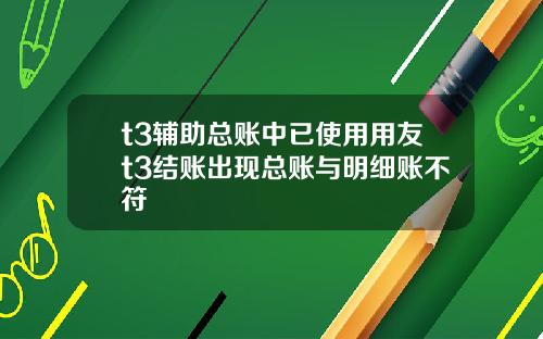 t3辅助总账中已使用用友t3结账出现总账与明细账不符