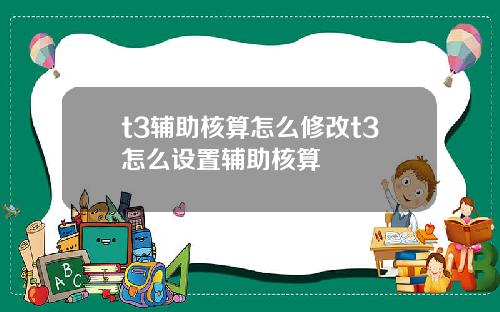 t3辅助核算怎么修改t3怎么设置辅助核算