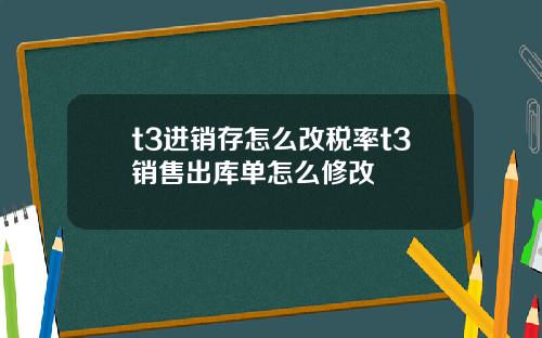 t3进销存怎么改税率t3销售出库单怎么修改