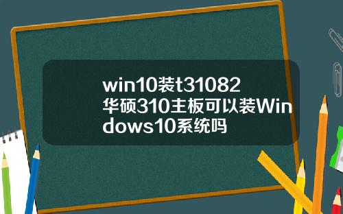 win10装t31082华硕310主板可以装Windows10系统吗