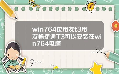 win764位用友t3用友畅捷通T3可以安装在win764电脑