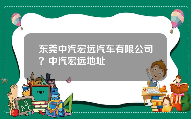 东莞中汽宏远汽车有限公司？中汽宏远地址