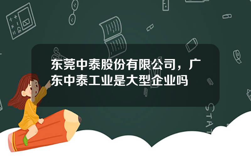 东莞中泰股份有限公司，广东中泰工业是大型企业吗