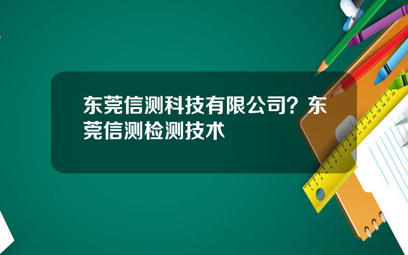 东莞信测科技有限公司？东莞信测检测技术