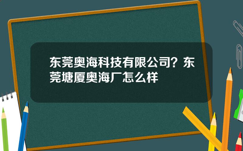 东莞奥海科技有限公司？东莞塘厦奥海厂怎么样