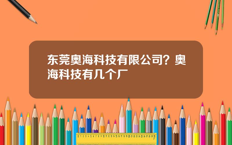 东莞奥海科技有限公司？奥海科技有几个厂