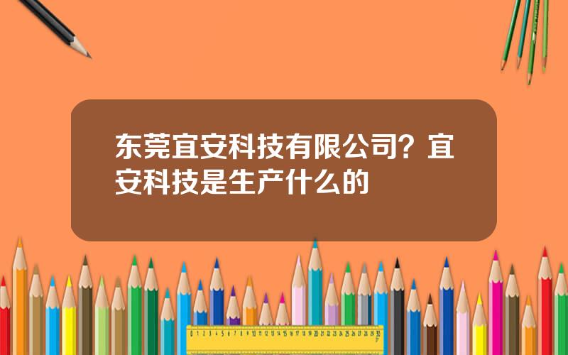 东莞宜安科技有限公司？宜安科技是生产什么的