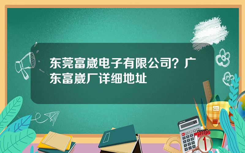 东莞富崴电子有限公司？广东富崴厂详细地址