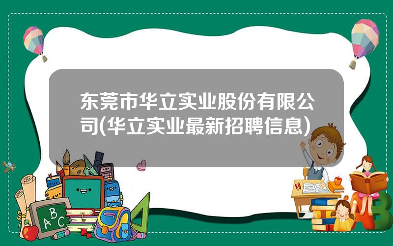 东莞市华立实业股份有限公司(华立实业最新招聘信息)