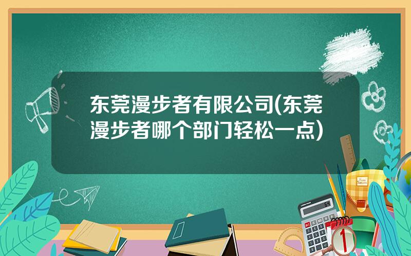 东莞漫步者有限公司(东莞漫步者哪个部门轻松一点)