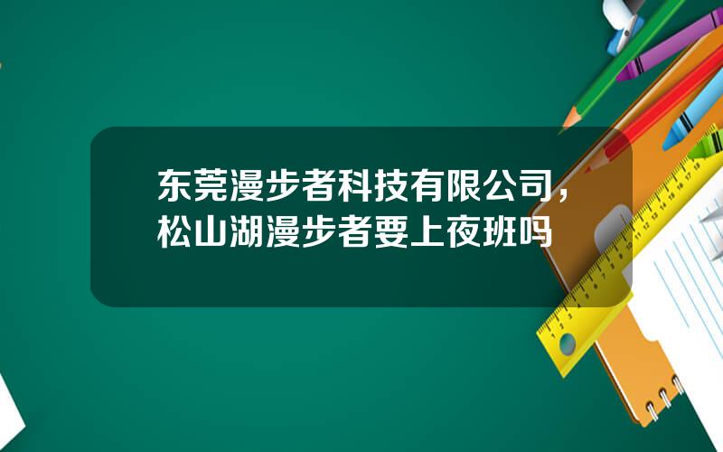 东莞漫步者科技有限公司，松山湖漫步者要上夜班吗