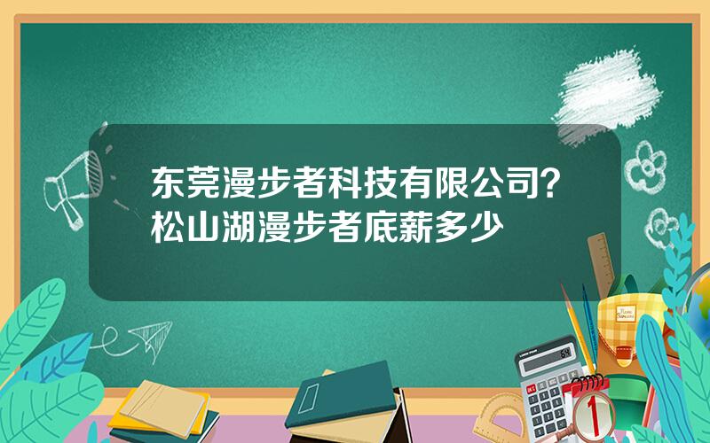 东莞漫步者科技有限公司？松山湖漫步者底薪多少