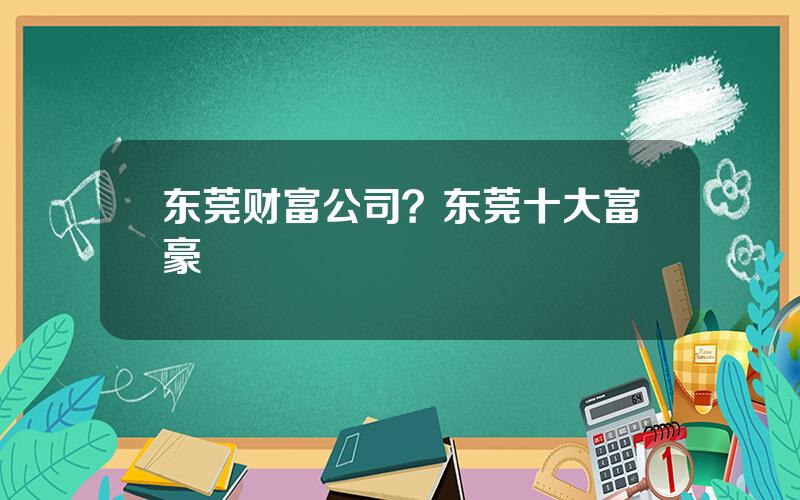 东莞财富公司？东莞十大富豪