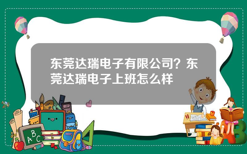 东莞达瑞电子有限公司？东莞达瑞电子上班怎么样