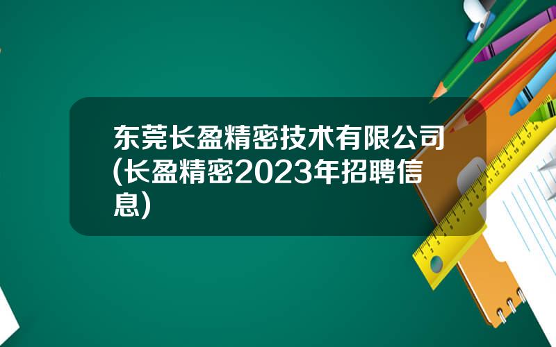 东莞长盈精密技术有限公司(长盈精密2023年招聘信息)