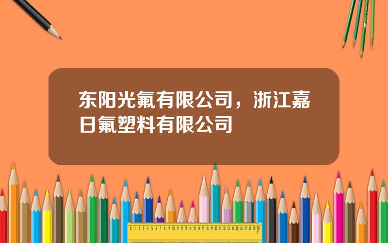 东阳光氟有限公司，浙江嘉日氟塑料有限公司