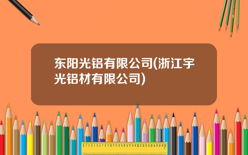 东阳光铝有限公司(浙江宇光铝材有限公司)