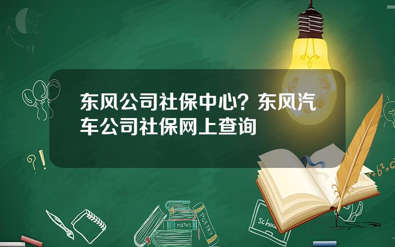 东风公司社保中心？东风汽车公司社保网上查询