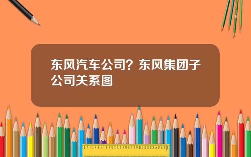 东风汽车公司？东风集团子公司关系图