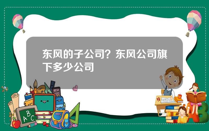 东风的子公司？东风公司旗下多少公司