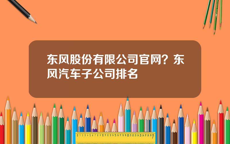 东风股份有限公司官网？东风汽车子公司排名