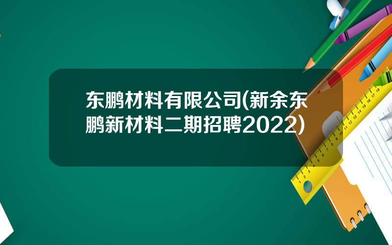 东鹏材料有限公司(新余东鹏新材料二期招聘2022)