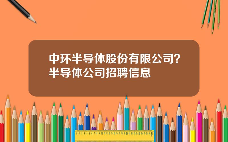 中环半导体股份有限公司？半导体公司招聘信息