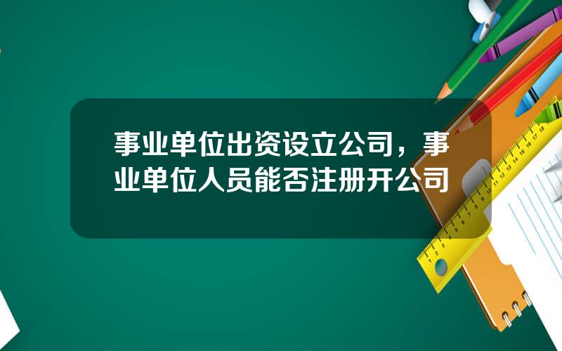 事业单位出资设立公司，事业单位人员能否注册开公司