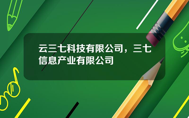 云三七科技有限公司，三七信息产业有限公司