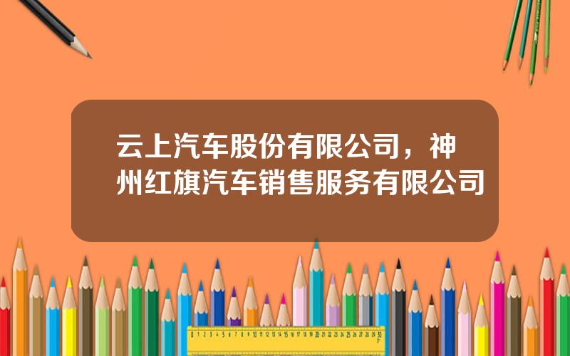 云上汽车股份有限公司，神州红旗汽车销售服务有限公司