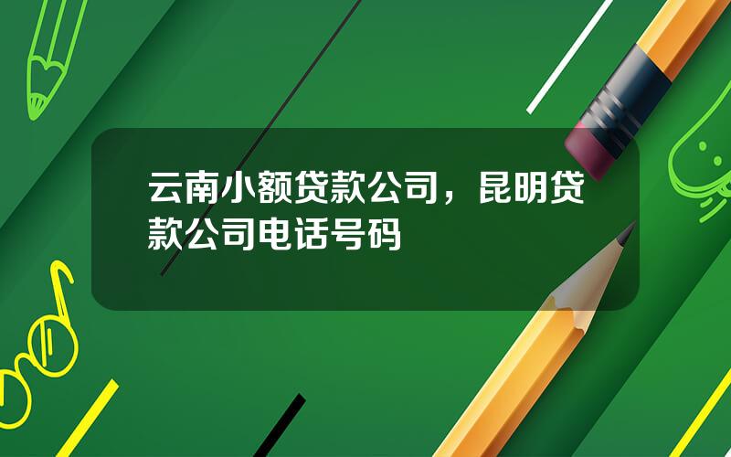 云南小额贷款公司，昆明贷款公司电话号码