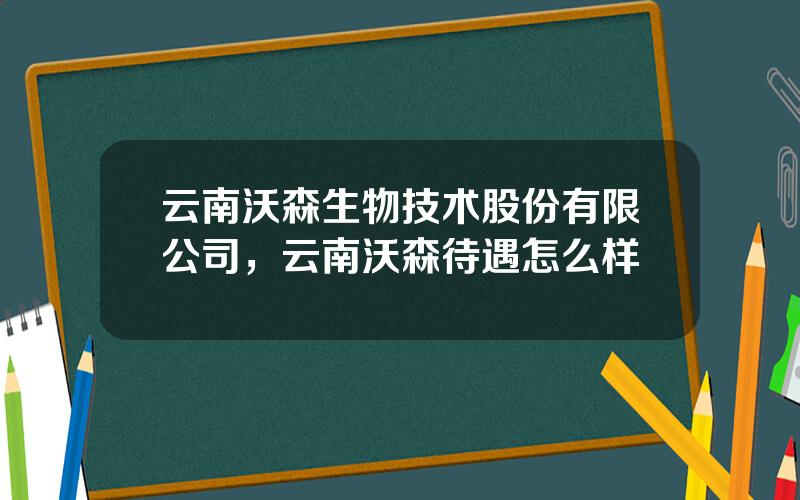 云南沃森生物技术股份有限公司，云南沃森待遇怎么样