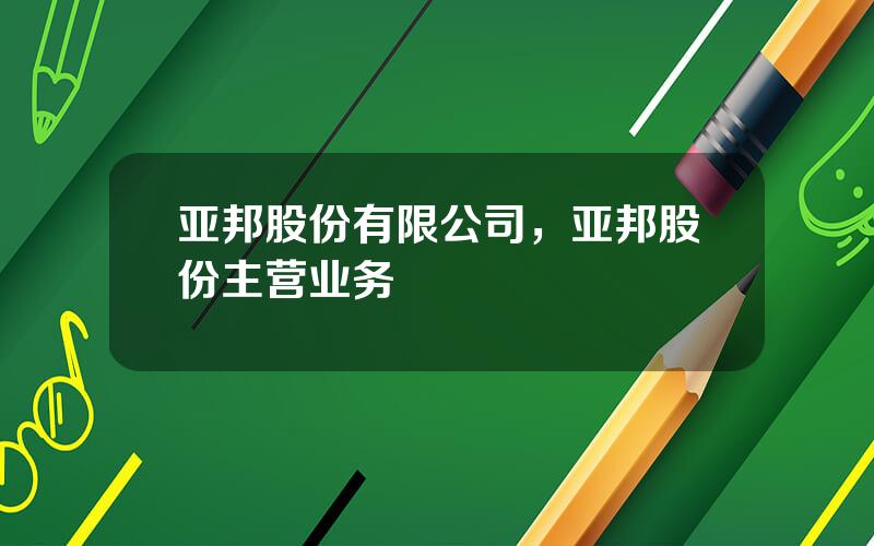 亚邦股份有限公司，亚邦股份主营业务