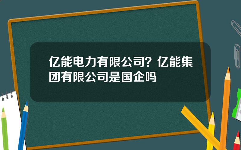 亿能电力有限公司？亿能集团有限公司是国企吗