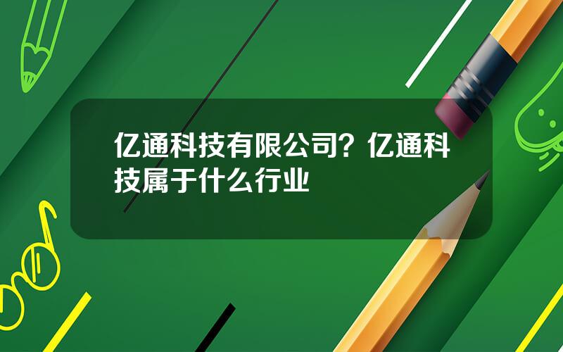 亿通科技有限公司？亿通科技属于什么行业