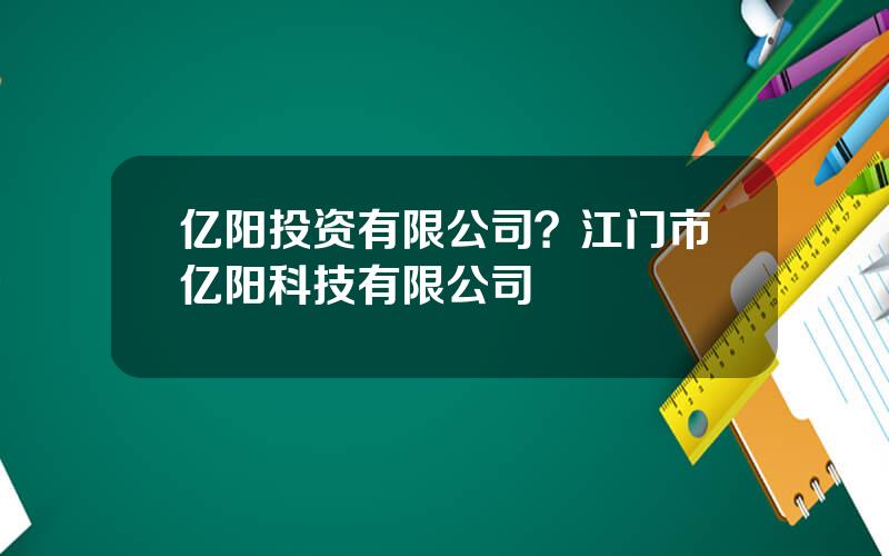 亿阳投资有限公司？江门市亿阳科技有限公司