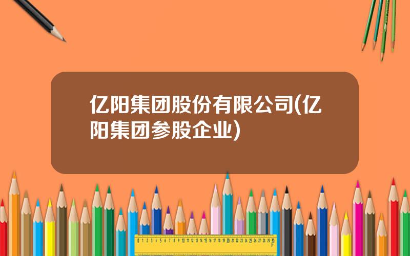 亿阳集团股份有限公司(亿阳集团参股企业)