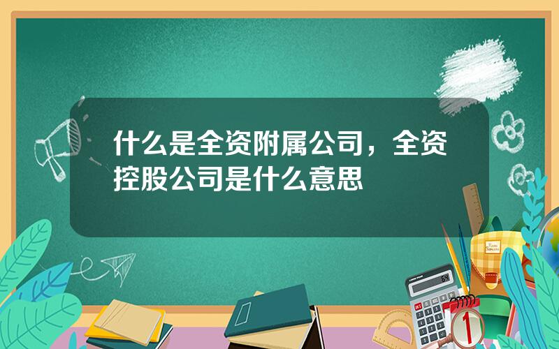 什么是全资附属公司，全资控股公司是什么意思