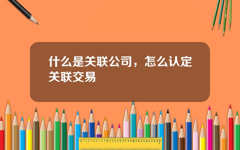 什么是关联公司，怎么认定关联交易