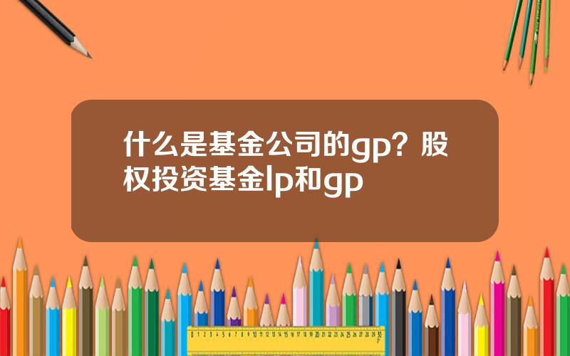 什么是基金公司的gp？股权投资基金lp和gp