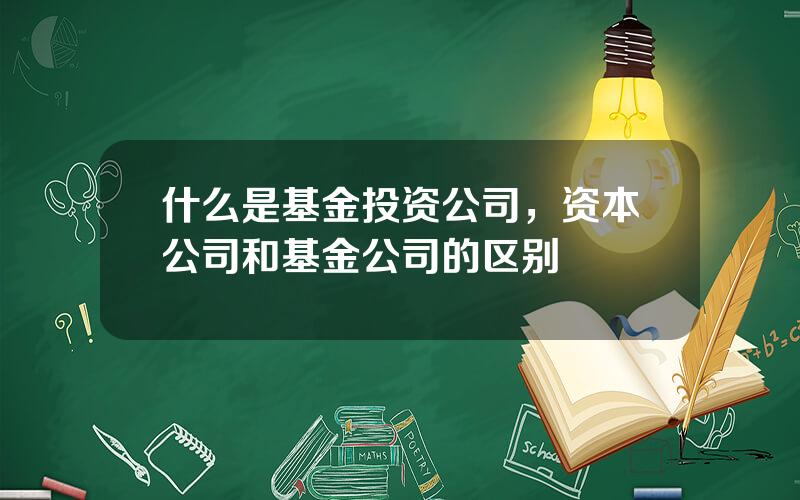 什么是基金投资公司，资本公司和基金公司的区别