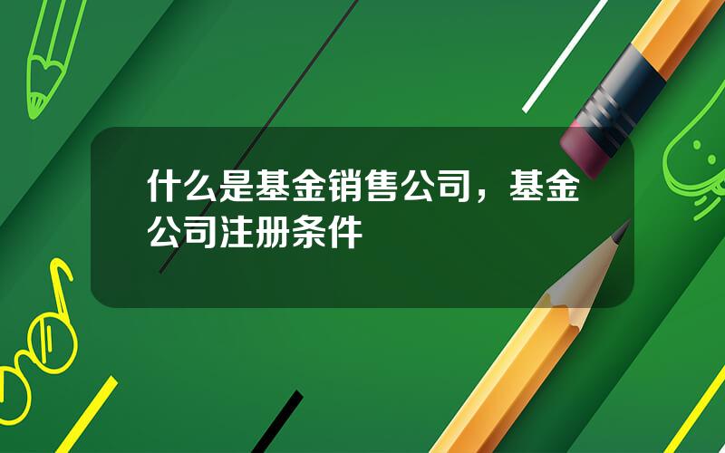 什么是基金销售公司，基金公司注册条件